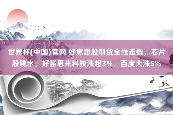 世界杯(中国)官网 好意思股期货全线走低,芯片股跳水,好意思光科技涨超3%,百度大涨5%