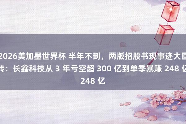 2026美加墨世界杯 半年不到,两版招股书现事迹大回转:长鑫科技从 3 年亏空超 300 亿到单季暴赚 248 亿