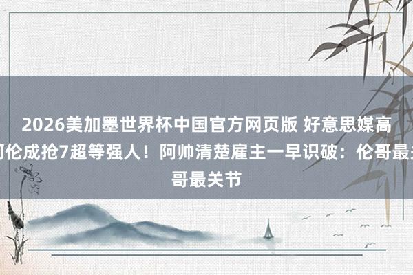 2026美加墨世界杯中国官方网页版 好意思媒高呼阿伦成抢7超等强人!阿帅清楚雇主一早识破:伦哥最关节