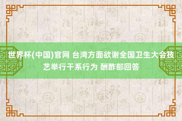世界杯(中国)官网 台湾方面欲谢全国卫生大会技艺举行干系行为 酬酢部回答