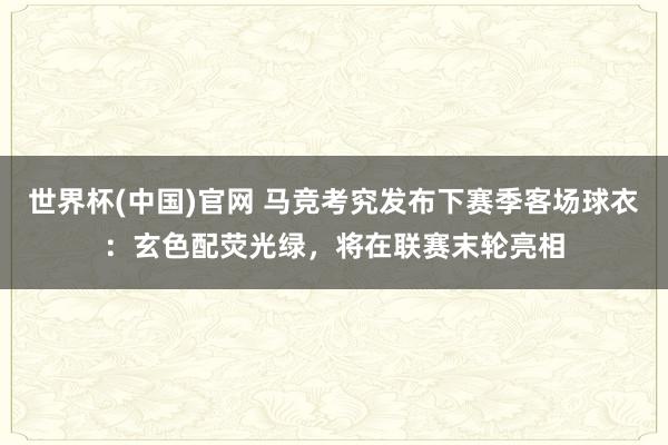 世界杯(中国)官网 马竞考究发布下赛季客场球衣:玄色配荧光绿,将在联赛末轮亮相