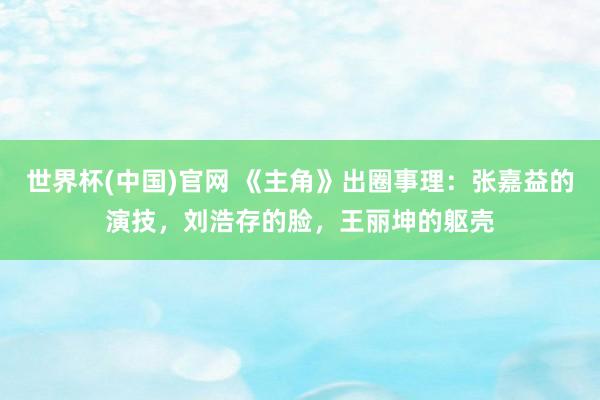 世界杯(中国)官网 《主角》出圈事理:张嘉益的演技,刘浩存的脸,王丽坤的躯壳