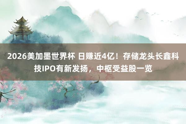 2026美加墨世界杯 日赚近4亿!存储龙头长鑫科技IPO有新发扬,中枢受益股一览