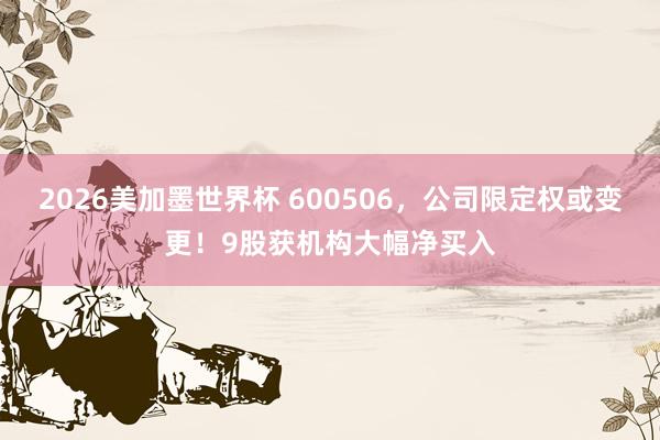2026美加墨世界杯 600506,公司限定权或变更!9股获机构大幅净买入
