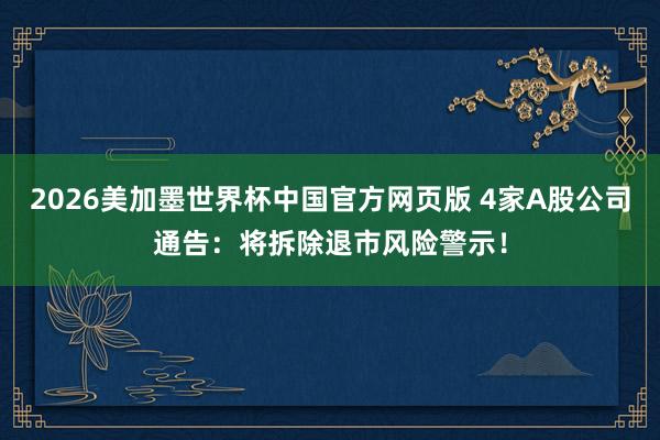 2026美加墨世界杯中国官方网页版 4家A股公司通告:将拆除退市风险警示!