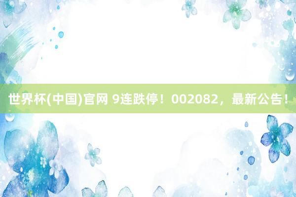 世界杯(中国)官网 9连跌停!002082,最新公告!