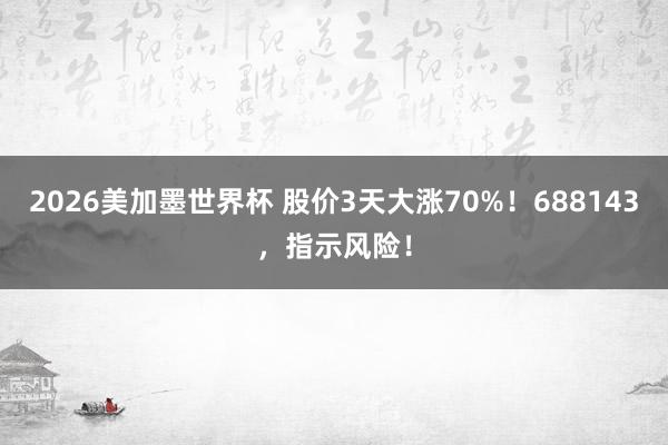 2026美加墨世界杯 股价3天大涨70%!688143,指示风险!