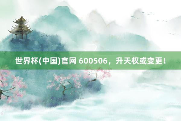 世界杯(中国)官网 600506,升天权或变更!