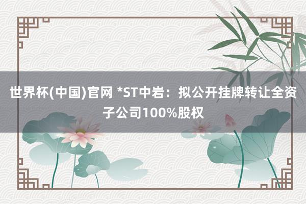 世界杯(中国)官网 *ST中岩:拟公开挂牌转让全资子公司100%股权