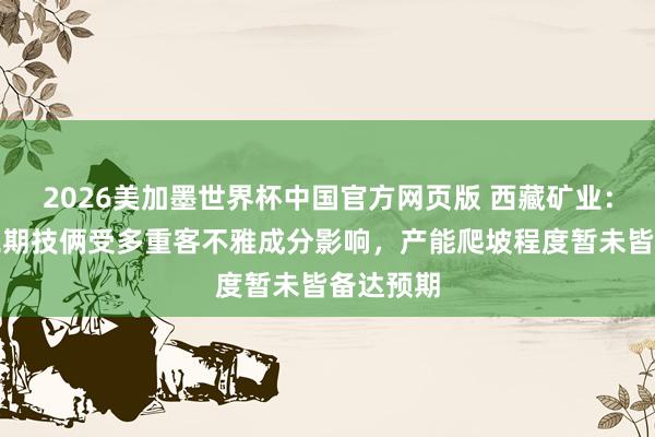 2026美加墨世界杯中国官方网页版 西藏矿业:扎布耶二期技俩受多重客不雅成分影响,产能爬坡程度暂未皆备达预期