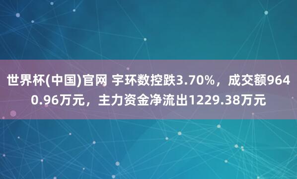 世界杯(中国)官网 宇环数控跌3.70%,成交额9640.96万元,主力资金净流出1229.38万元