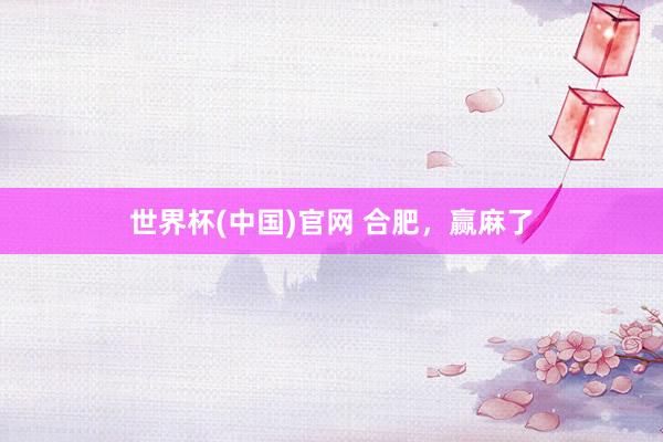 世界杯(中国)官网 合肥,赢麻了