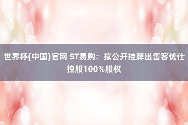 世界杯(中国)官网 ST易购:拟公开挂牌出售客优仕控股100%股权