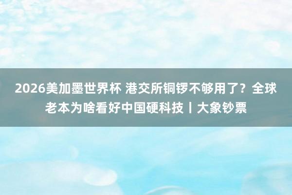 2026美加墨世界杯 港交所铜锣不够用了?全球老本为啥看好中国硬科技丨大象钞票