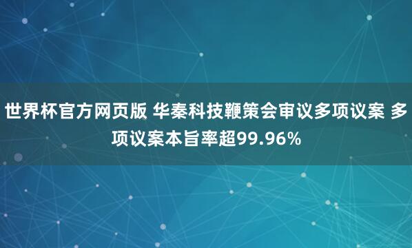 世界杯官方网页版 华秦科技鞭策会审议多项议案 多项议案本旨率超99.96%