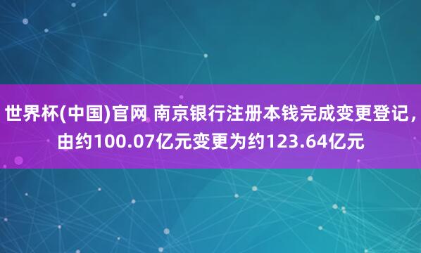 世界杯(中国)官网 南京银行注册本钱完成变更登记,由约100.07亿元变更为约123.64亿元