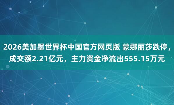 2026美加墨世界杯中国官方网页版 蒙娜丽莎跌停,成交额2.21亿元,主力资金净流出555.15万元