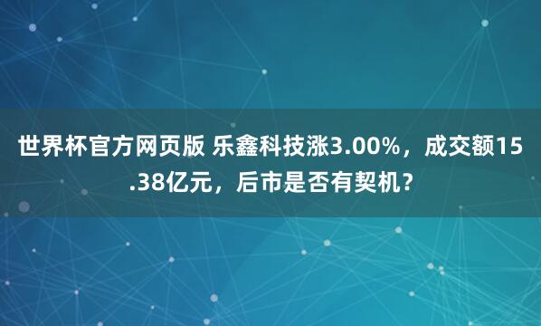 世界杯官方网页版 乐鑫科技涨3.00%,成交额15.38亿元,后市是否有契机?