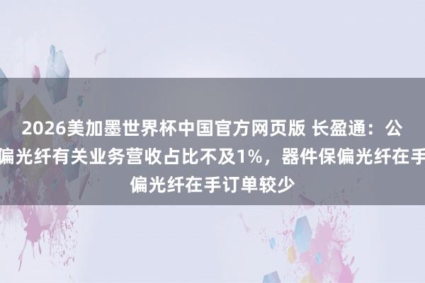 2026美加墨世界杯中国官方网页版 长盈通:公司器件保偏光纤有关业务营收占比不及1%,器件保偏光纤在手订单较少