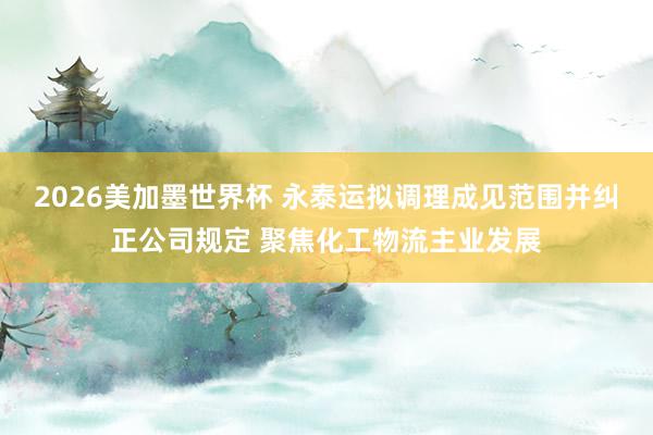 2026美加墨世界杯 永泰运拟调理成见范围并纠正公司规定 聚焦化工物流主业发展