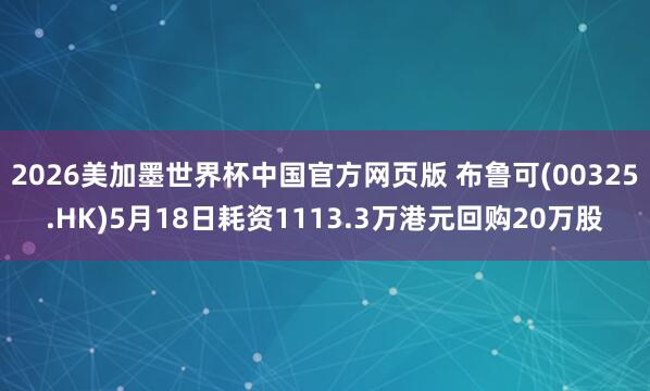 2026美加墨世界杯中国官方网页版 布鲁可(00325.HK)5月18日耗资1113.3万港元回购20万股