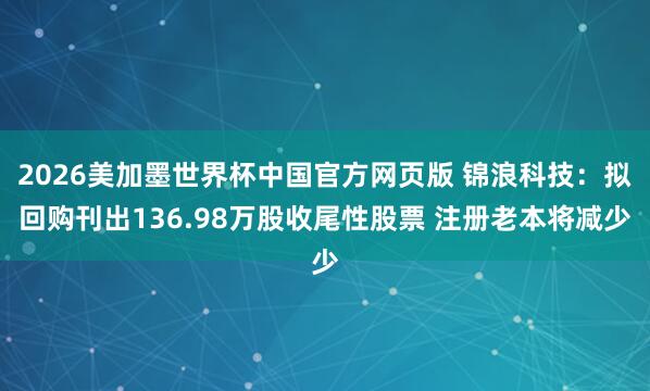 2026美加墨世界杯中国官方网页版 锦浪科技:拟回购刊出136.98万股收尾性股票 注册老本将减少