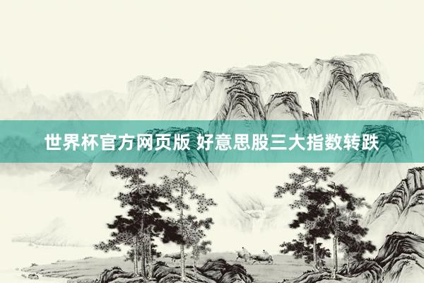 世界杯官方网页版 好意思股三大指数转跌