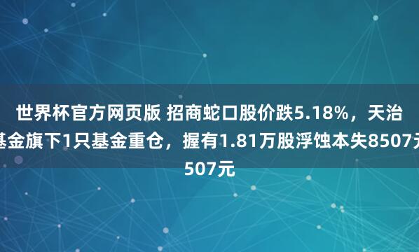 世界杯官方网页版 招商蛇口股价跌5.18%,天治基金旗下1只基金重仓,握有1.81万股浮蚀本失8507元