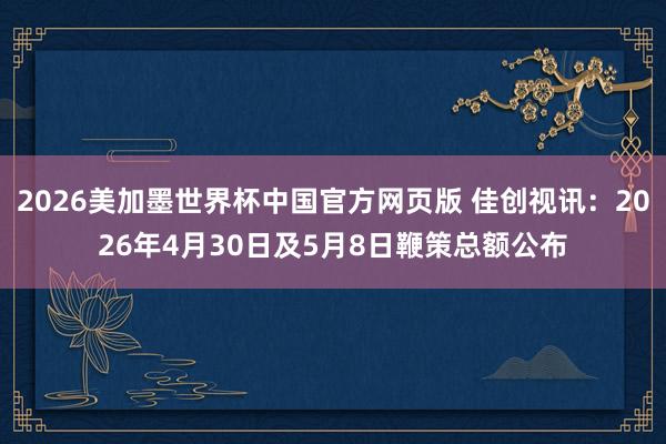 2026美加墨世界杯中国官方网页版 佳创视讯:2026年4月30日及5月8日鞭策总额公布