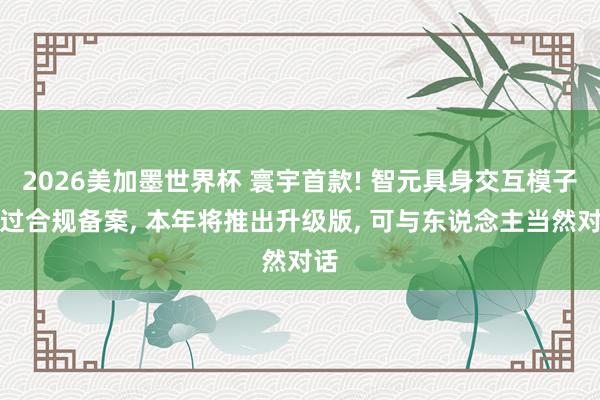 2026美加墨世界杯 寰宇首款! 智元具身交互模子通过合规备案, 本年将推出升级版, 可与东说念主当然对话