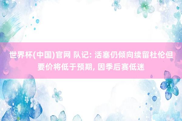 世界杯(中国)官网 队记: 活塞仍倾向续留杜伦但要价将低于预期, 因季后赛低迷