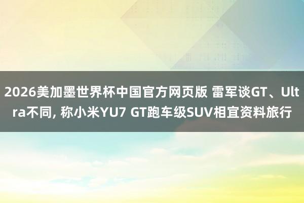 2026美加墨世界杯中国官方网页版 雷军谈GT、Ultra不同, 称小米YU7 GT跑车级SUV相宜资料旅行