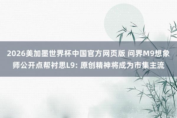 2026美加墨世界杯中国官方网页版 问界M9想象师公开点帮衬思L9: 原创精神将成为市集主流