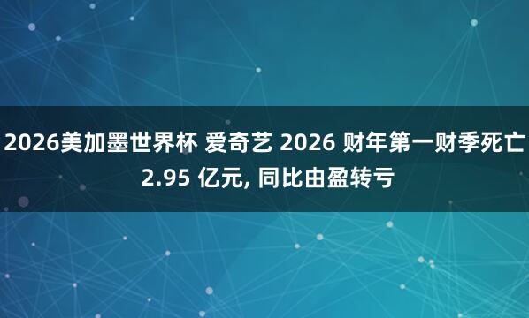 2026美加墨世界杯 爱奇艺 2026 财年第一财季死亡 2.95 亿元, 同比由盈转亏