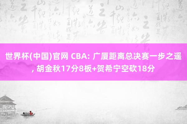 世界杯(中国)官网 CBA: 广厦距离总决赛一步之遥, 胡金秋17分8板+贺希宁空砍18分
