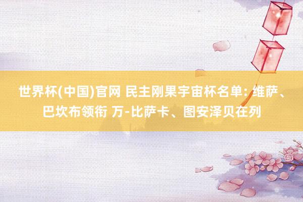 世界杯(中国)官网 民主刚果宇宙杯名单: 维萨、巴坎布领衔 万-比萨卡、图安泽贝在列