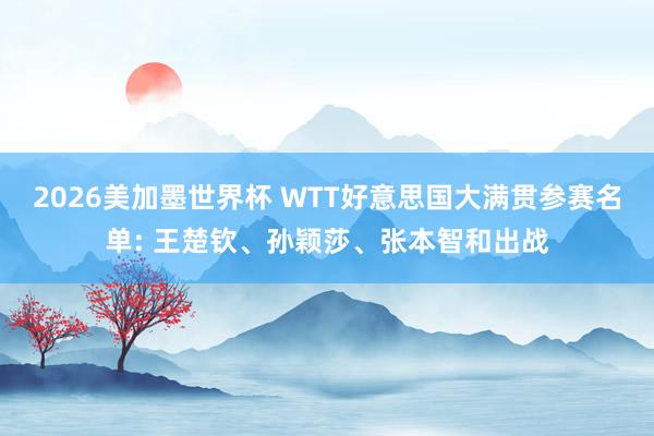 2026美加墨世界杯 WTT好意思国大满贯参赛名单: 王楚钦、孙颖莎、张本智和出战