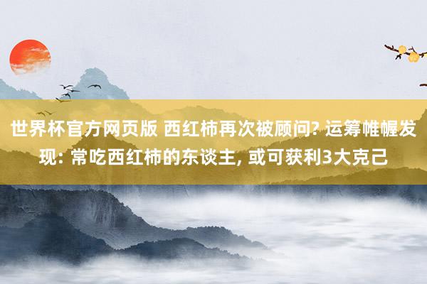 世界杯官方网页版 西红柿再次被顾问? 运筹帷幄发现: 常吃西红柿的东谈主, 或可获利3大克己