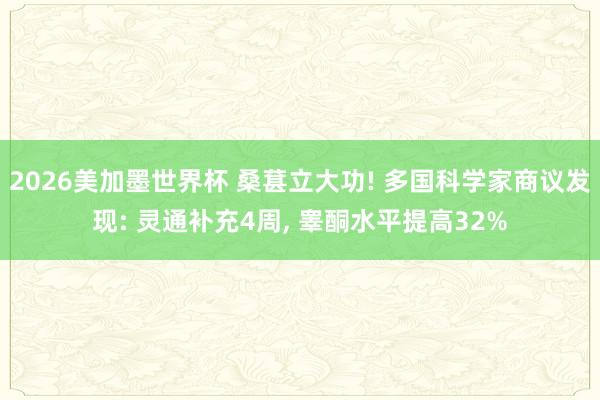 2026美加墨世界杯 桑葚立大功! 多国科学家商议发现: 灵通补充4周, 睾酮水平提高32%
