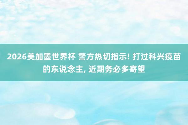 2026美加墨世界杯 警方热切指示! 打过科兴疫苗的东说念主, 近期务必多寄望