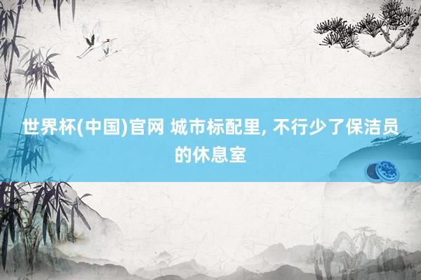 世界杯(中国)官网 城市标配里, 不行少了保洁员的休息室