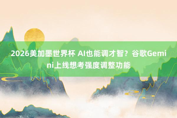 2026美加墨世界杯 AI也能调才智?谷歌Gemini上线想考强度调整功能