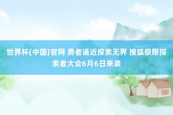 世界杯(中国)官网 勇者逼近探索无界 搜狐极限探索者大会6月6日来袭