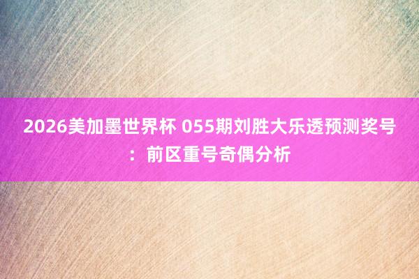 2026美加墨世界杯 055期刘胜大乐透预测奖号:前区重号奇偶分析