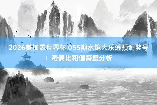 2026美加墨世界杯 055期水镜大乐透预测奖号:奇偶比和值跨度分析