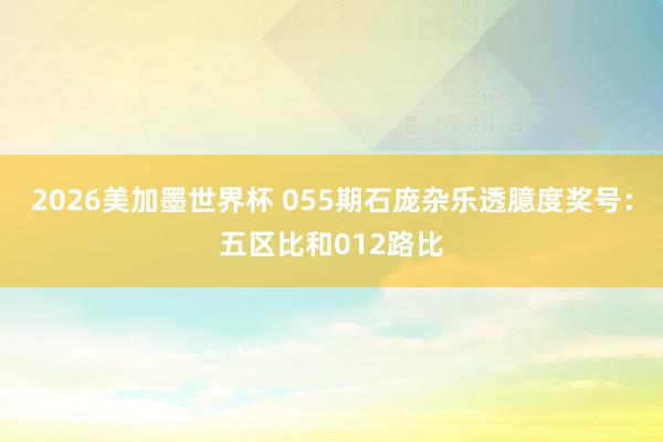 2026美加墨世界杯 055期石庞杂乐透臆度奖号:五区比和012路比