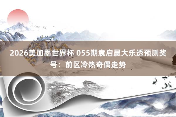 2026美加墨世界杯 055期袁启晨大乐透预测奖号:前区冷热奇偶走势