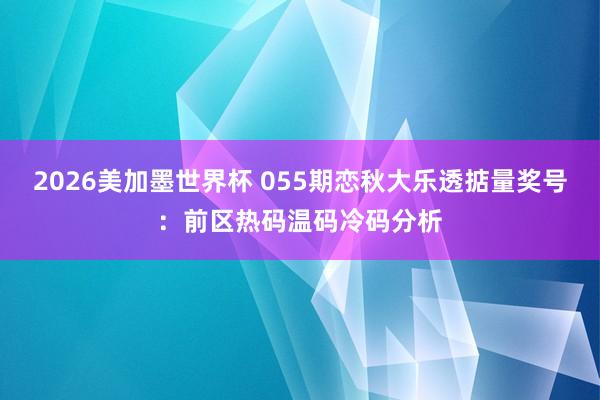 2026美加墨世界杯 055期恋秋大乐透掂量奖号:前区热码温码冷码分析