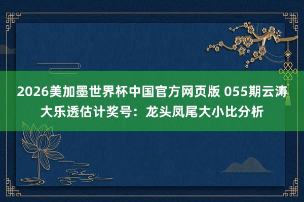 2026美加墨世界杯中国官方网页版 055期云涛大乐透估计奖号:龙头凤尾大小比分析