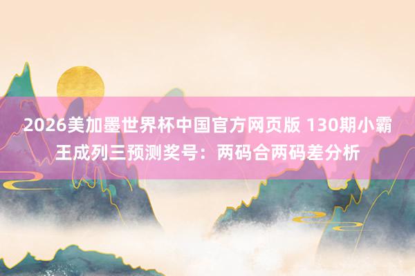 2026美加墨世界杯中国官方网页版 130期小霸王成列三预测奖号:两码合两码差分析
